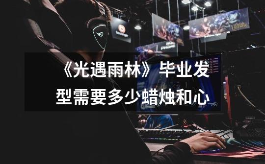 《光遇雨林》毕业发型需要多少蜡烛和心-第1张-游戏信息-龙启网