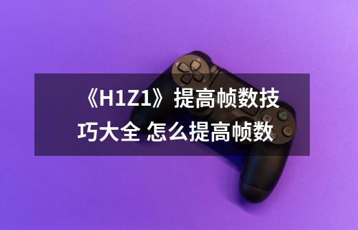 《H1Z1》提高帧数技巧大全 怎么提高帧数-第1张-游戏信息-龙启网
