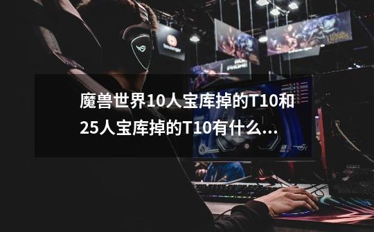魔兽世界10人宝库掉的T10和25人宝库掉的T10有什么不同-第1张-游戏信息-龙启网