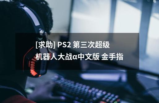 [求助] PS2 第三次超级机器人大战α中文版 金手指-第1张-游戏信息-龙启网
