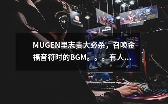 MUGEN里志贵大必杀,召唤金福音符时的BGM。。。有人知道是什么名字吗-第1张-游戏信息-龙启网