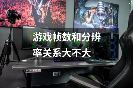 游戏帧数和分辨率关系大不大-第1张-游戏信息-龙启网