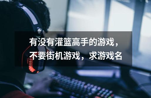 有没有灌篮高手的游戏,不要街机游戏,求游戏名-第1张-游戏信息-龙启网