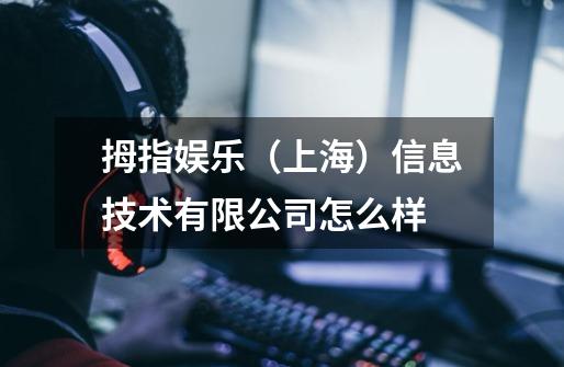 拇指娱乐（上海）信息技术有限公司怎么样-第1张-游戏信息-龙启网
