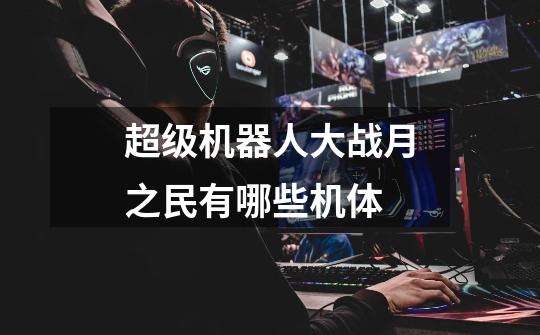 超级机器人大战月之民有哪些机体-第1张-游戏信息-龙启网