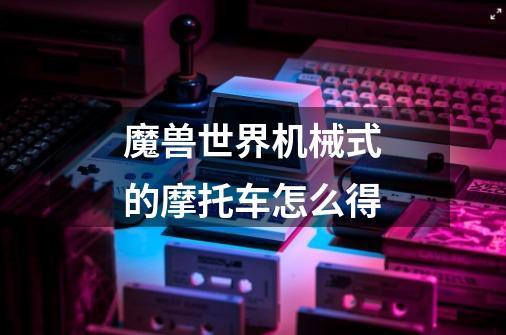 魔兽世界机械式的摩托车怎么得-第1张-游戏信息-龙启网