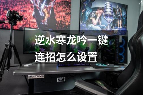逆水寒龙吟一键连招怎么设置-第1张-游戏信息-龙启网