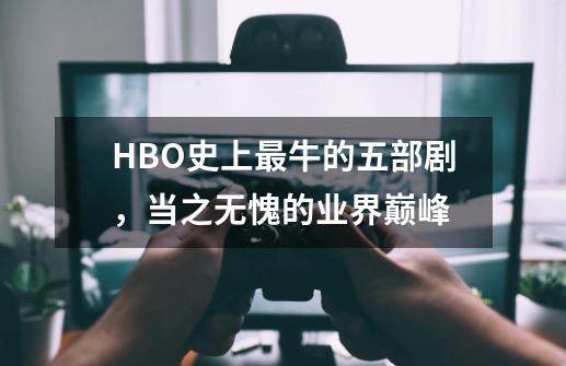 HBO史上最牛的五部剧,当之无愧的业界巅峰...-第1张-游戏信息-龙启网