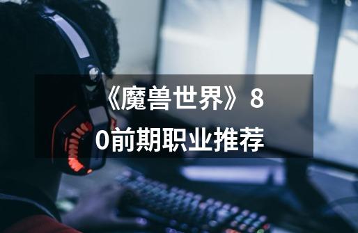 《魔兽世界》8.0前期职业推荐-第1张-游戏信息-龙启网