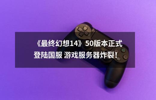 《最终幻想14》5.0版本正式登陆国服 游戏服务器炸裂!-第1张-游戏信息-龙启网