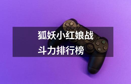 狐妖小红娘战斗力排行榜-第1张-游戏信息-龙启网