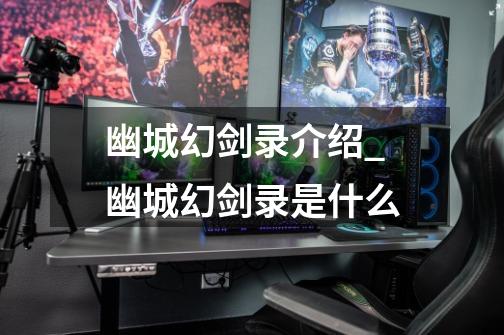 幽城幻剑录介绍_幽城幻剑录是什么-第1张-游戏信息-龙启网