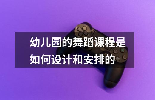幼儿园的舞蹈课程是如何设计和安排的-第1张-游戏信息-龙启网