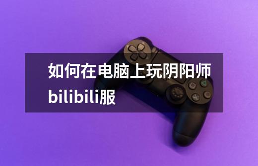 如何在电脑上玩阴阳师bilibili服-第1张-游戏信息-龙启网