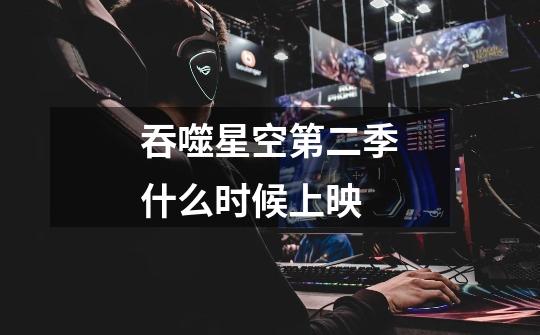 吞噬星空第二季什么时候上映-第1张-游戏信息-龙启网