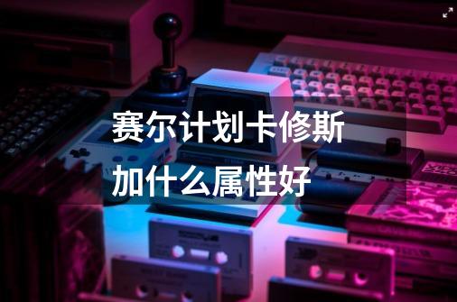 赛尔计划卡修斯加什么属性好-第1张-游戏信息-龙启网