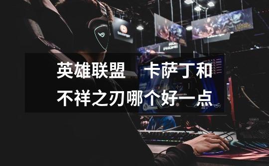 英雄联盟 卡萨丁和不祥之刃哪个好一点-第1张-游戏信息-龙启网