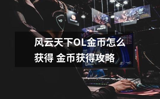 风云天下OL金币怎么获得 金币获得攻略-第1张-游戏信息-龙启网