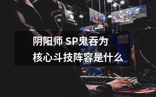阴阳师 SP鬼吞为核心斗技阵容是什么-第1张-游戏信息-龙启网