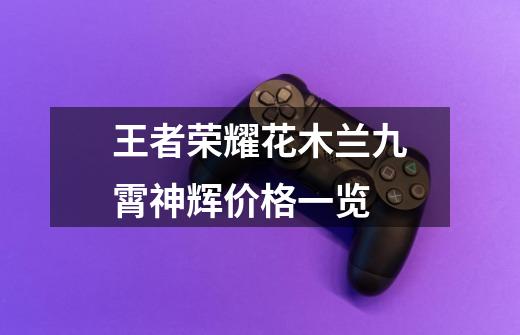 王者荣耀花木兰九霄神辉价格一览-第1张-游戏信息-龙启网