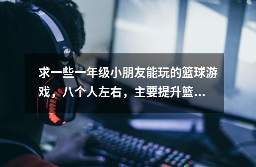 求一些一年级小朋友能玩的篮球游戏,八个人左右,主要提升篮球兴趣,有趣味性一点-第1张-游戏信息-龙启网