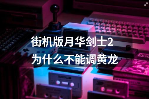 街机版月华剑士2为什么不能调黄龙-第1张-游戏信息-龙启网