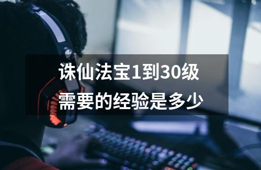 诛仙法宝1到30级需要的经验是多少-第1张-游戏信息-龙启网