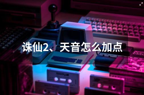 诛仙2、天音怎么加点-第1张-游戏信息-龙启网
