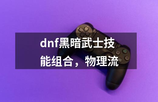 dnf黑暗武士技能组合,物理流-第1张-游戏信息-龙启网