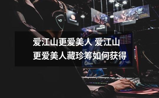爱江山更爱美人 爱江山更爱美人藏珍筹如何获得-第1张-游戏信息-龙启网