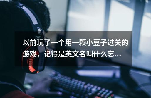 以前玩了一个用一颗小豆子过关的游戏，记得是英文名叫什么忘记了，要-第1张-游戏信息-龙启网