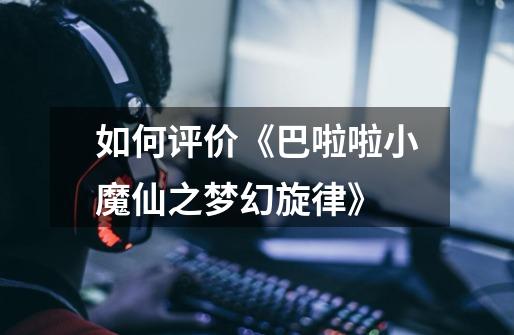 如何评价《巴啦啦小魔仙之梦幻旋律》-第1张-游戏信息-龙启网