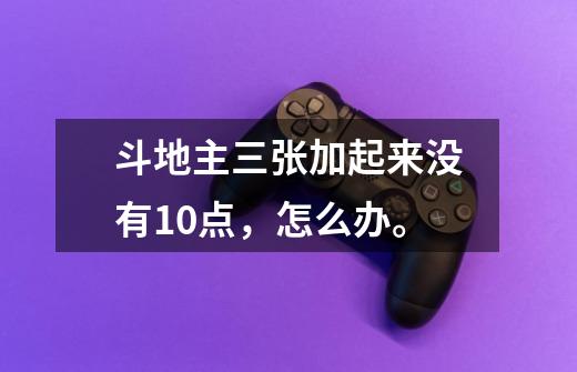 斗地主三张加起来没有10点，怎么办。-第1张-游戏信息-龙启网