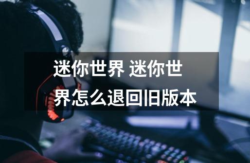 迷你世界 迷你世界怎么退回旧版本-第1张-游戏信息-龙启网