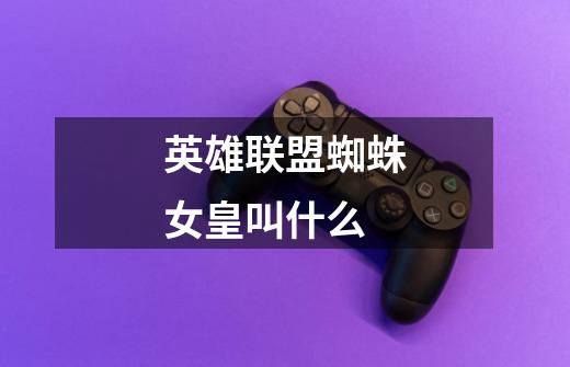 英雄联盟蜘蛛女皇叫什么-第1张-游戏信息-龙启网