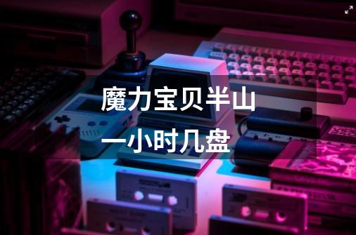 魔力宝贝半山一小时几盘-第1张-游戏信息-龙启网