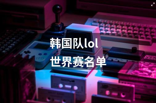 韩国队lol世界赛名单-第1张-游戏信息-龙启网