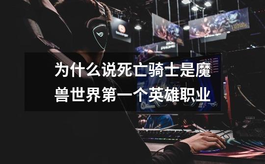 为什么说死亡骑士是魔兽世界第一个英雄职业-第1张-游戏信息-龙启网