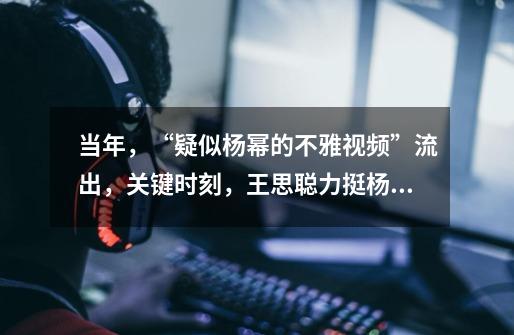 当年,“疑似杨幂的不雅视频”流出,关键时刻,王思聪力挺杨幂:-第1张-游戏信息-龙启网