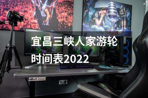 宜昌三峡人家游轮时间表2022-第1张-游戏信息-龙启网