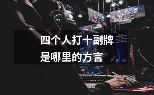四个人打十副牌是哪里的方言-第1张-游戏信息-龙启网