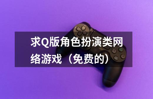求Q版角色扮演类网络游戏(免费的)-第1张-游戏信息-龙启网