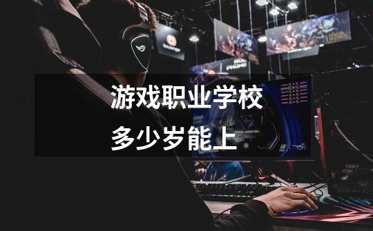 游戏职业学校多少岁能上-第1张-游戏信息-龙启网