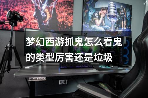 梦幻西游抓鬼怎么看鬼的类型厉害还是垃圾-第1张-游戏信息-龙启网