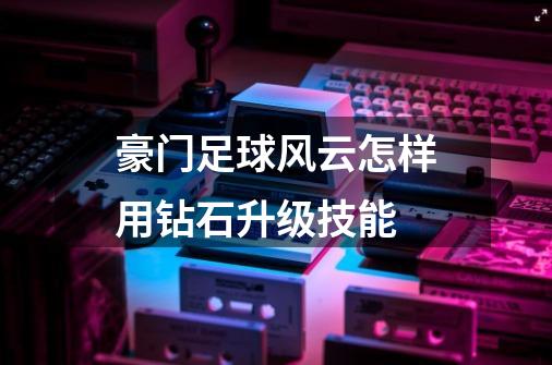 豪门足球风云怎样用钻石升级技能-第1张-游戏信息-龙启网