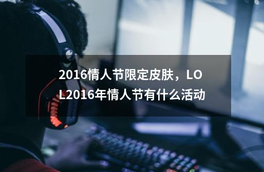 2016情人节限定皮肤,LOL2016年情人节有什么活动-第1张-游戏信息-龙启网