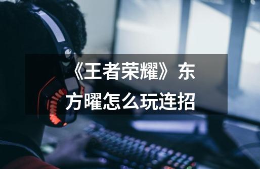 《王者荣耀》东方曜怎么玩连招-第1张-游戏信息-龙启网