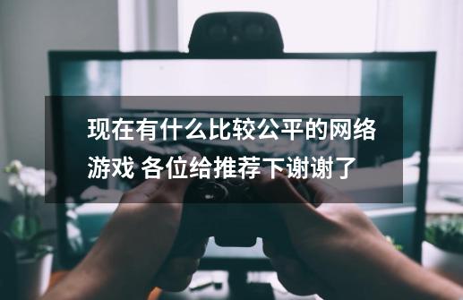 现在有什么比较公平的网络游戏 各位给推荐下谢谢了-第1张-游戏信息-龙启网