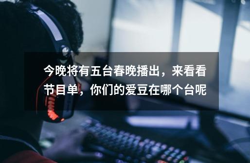 今晚将有五台春晚播出,来看看节目单,你们的爱豆在哪个台呢-第1张-游戏信息-龙启网