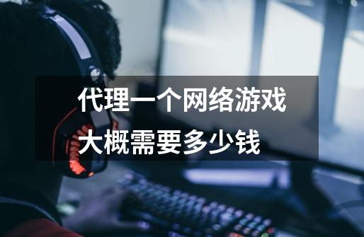 代理一个网络游戏大概需要多少钱-第1张-游戏信息-龙启网